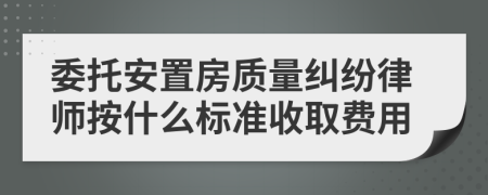 委托安置房质量纠纷律师按什么标准收取费用