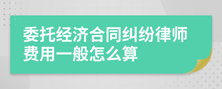 委托经济合同纠纷律师费用一般怎么算