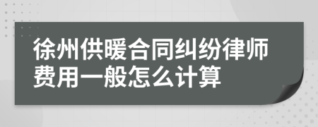 徐州供暖合同纠纷律师费用一般怎么计算