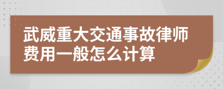 武威重大交通事故律师费用一般怎么计算