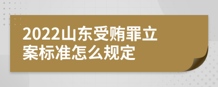 2022山东受贿罪立案标准怎么规定