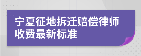 宁夏征地拆迁赔偿律师收费最新标准