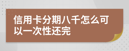 信用卡分期八千怎么可以一次性还完