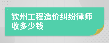 钦州工程造价纠纷律师收多少钱