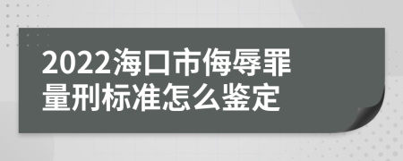 2022海口市侮辱罪量刑标准怎么鉴定