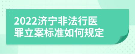 2022济宁非法行医罪立案标准如何规定