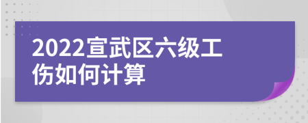 2022宣武区六级工伤如何计算