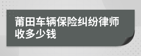 莆田车辆保险纠纷律师收多少钱