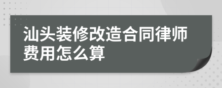 汕头装修改造合同律师费用怎么算