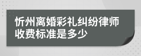 忻州离婚彩礼纠纷律师收费标准是多少