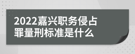 2022嘉兴职务侵占罪量刑标准是什么