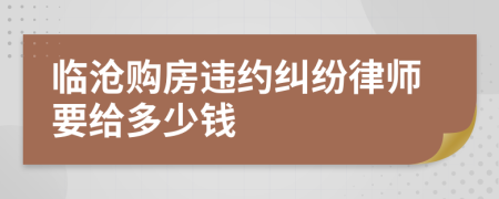 临沧购房违约纠纷律师要给多少钱