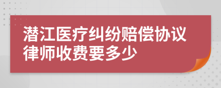 潜江医疗纠纷赔偿协议律师收费要多少