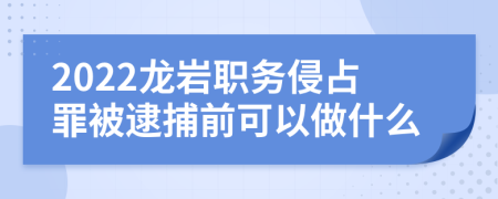 2022龙岩职务侵占罪被逮捕前可以做什么