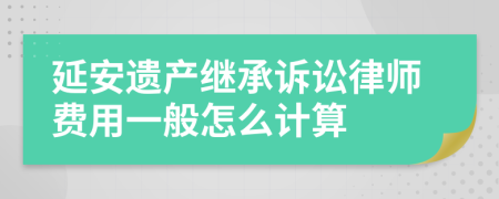 延安遗产继承诉讼律师费用一般怎么计算