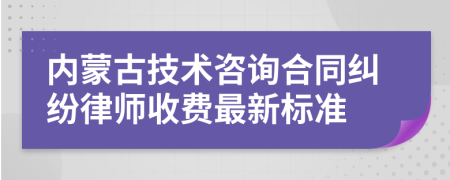 内蒙古技术咨询合同纠纷律师收费最新标准