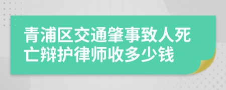 青浦区交通肇事致人死亡辩护律师收多少钱