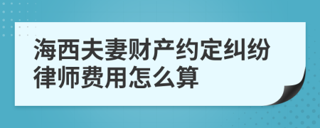 海西夫妻财产约定纠纷律师费用怎么算