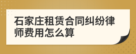 石家庄租赁合同纠纷律师费用怎么算