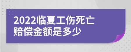 2022临夏工伤死亡赔偿金额是多少