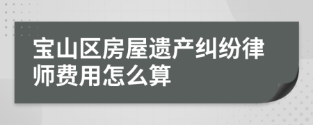 宝山区房屋遗产纠纷律师费用怎么算