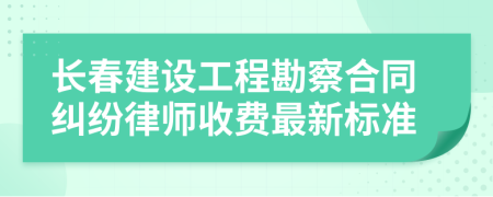 长春建设工程勘察合同纠纷律师收费最新标准