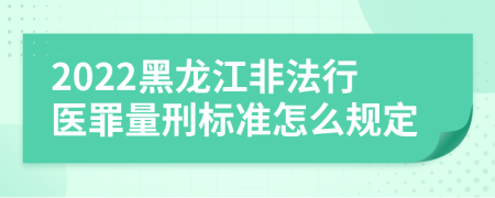 2022黑龙江非法行医罪量刑标准怎么规定