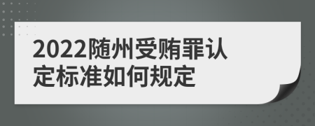 2022随州受贿罪认定标准如何规定