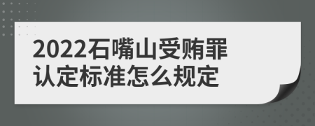 2022石嘴山受贿罪认定标准怎么规定