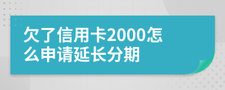 欠了信用卡2000怎么申请延长分期