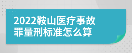 2022鞍山医疗事故罪量刑标准怎么算