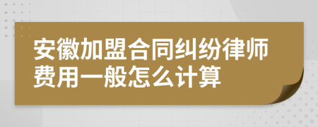 安徽加盟合同纠纷律师费用一般怎么计算