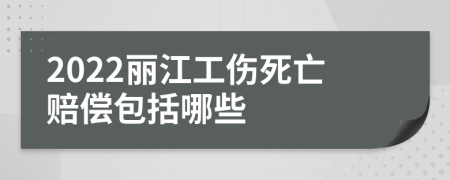 2022丽江工伤死亡赔偿包括哪些