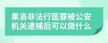 果洛非法行医罪被公安机关逮捕后可以做什么