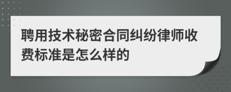 聘用技术秘密合同纠纷律师收费标准是怎么样的