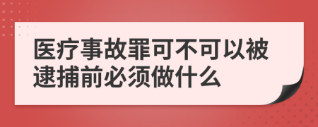 医疗事故罪可不可以被逮捕前必须做什么