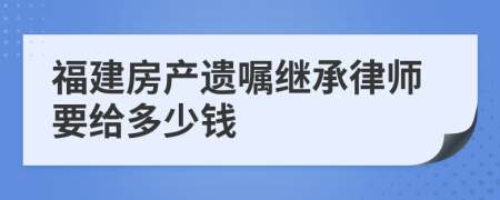 福建房产遗嘱继承律师要给多少钱