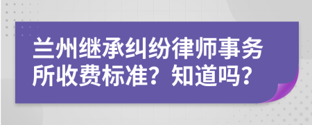 兰州继承纠纷律师事务所收费标准？知道吗？