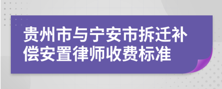 贵州市与宁安市拆迁补偿安置律师收费标准