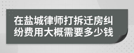 在盐城律师打拆迁房纠纷费用大概需要多少钱