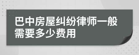 巴中房屋纠纷律师一般需要多少费用