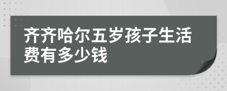 齐齐哈尔五岁孩子生活费有多少钱