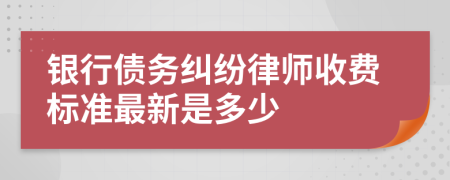 银行债务纠纷律师收费标准最新是多少