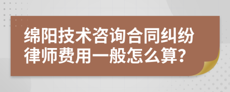 绵阳技术咨询合同纠纷律师费用一般怎么算？