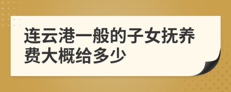 连云港一般的子女抚养费大概给多少