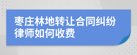 枣庄林地转让合同纠纷律师如何收费