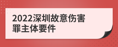 2022深圳故意伤害罪主体要件