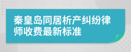 秦皇岛同居析产纠纷律师收费最新标准