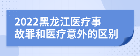 2022黑龙江医疗事故罪和医疗意外的区别