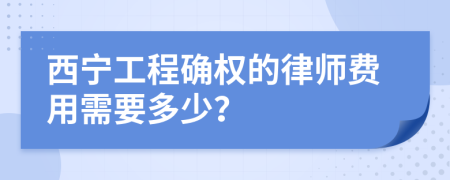 西宁工程确权的律师费用需要多少？